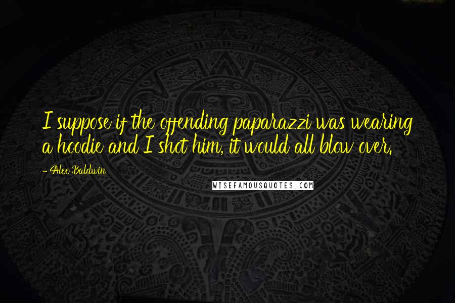 Alec Baldwin Quotes: I suppose if the offending paparazzi was wearing a hoodie and I shot him, it would all blow over.