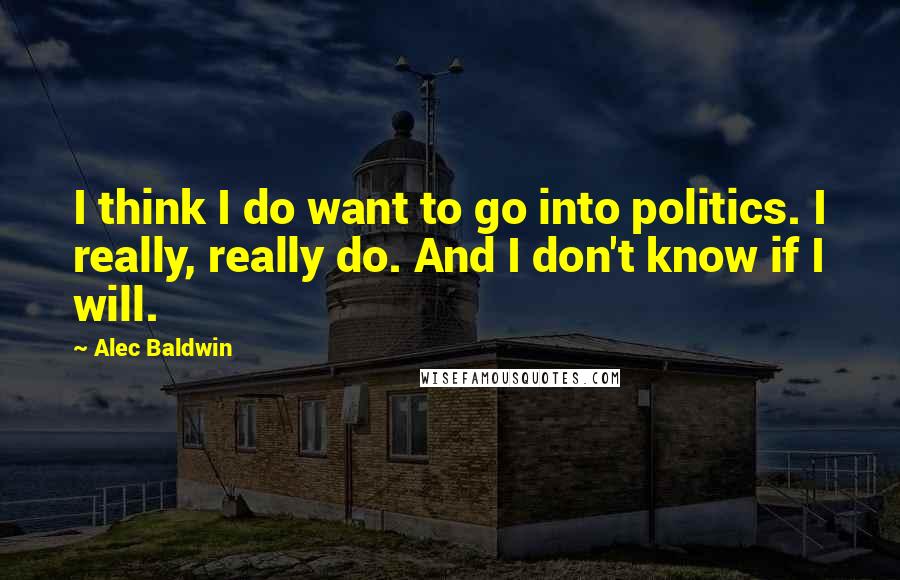 Alec Baldwin Quotes: I think I do want to go into politics. I really, really do. And I don't know if I will.