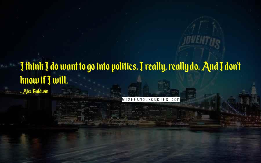 Alec Baldwin Quotes: I think I do want to go into politics. I really, really do. And I don't know if I will.