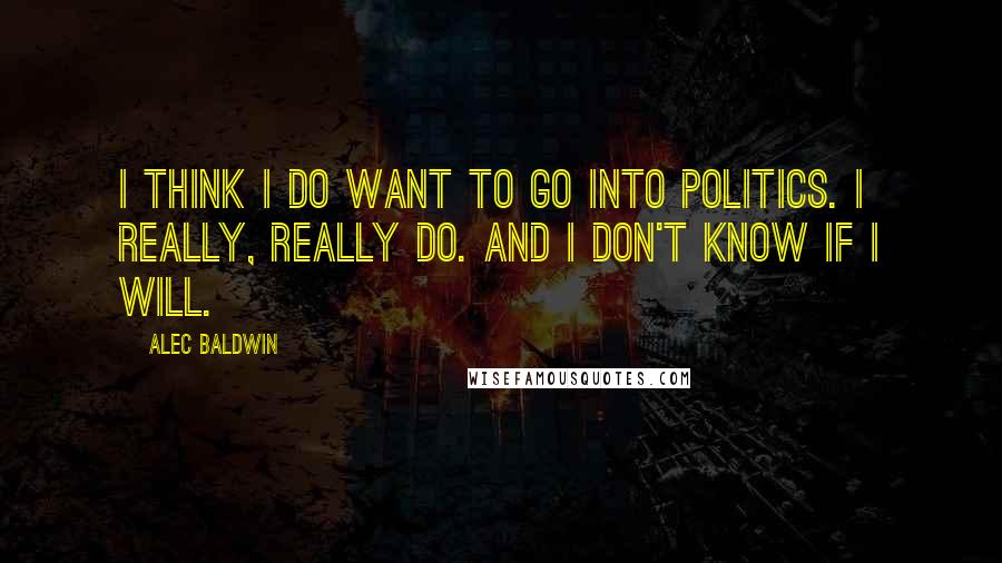 Alec Baldwin Quotes: I think I do want to go into politics. I really, really do. And I don't know if I will.