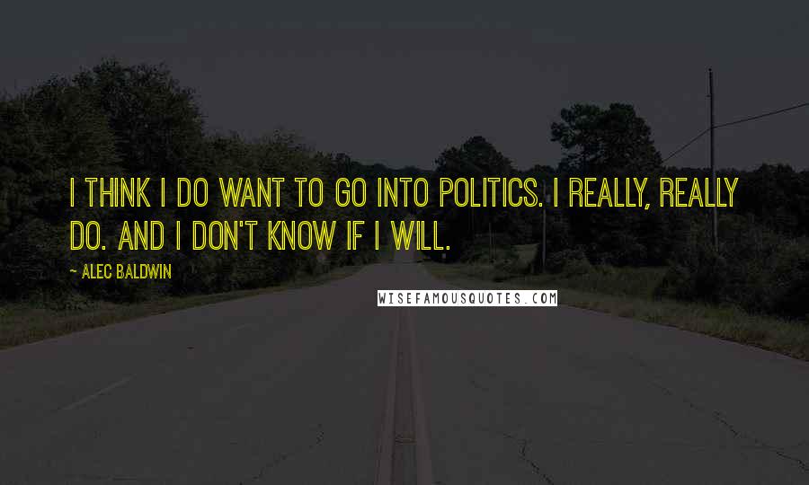 Alec Baldwin Quotes: I think I do want to go into politics. I really, really do. And I don't know if I will.