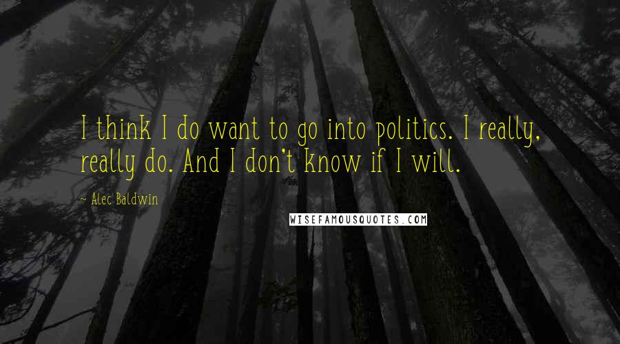 Alec Baldwin Quotes: I think I do want to go into politics. I really, really do. And I don't know if I will.