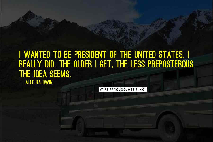 Alec Baldwin Quotes: I wanted to be president of the United States. I really did. The older I get, the less preposterous the idea seems.