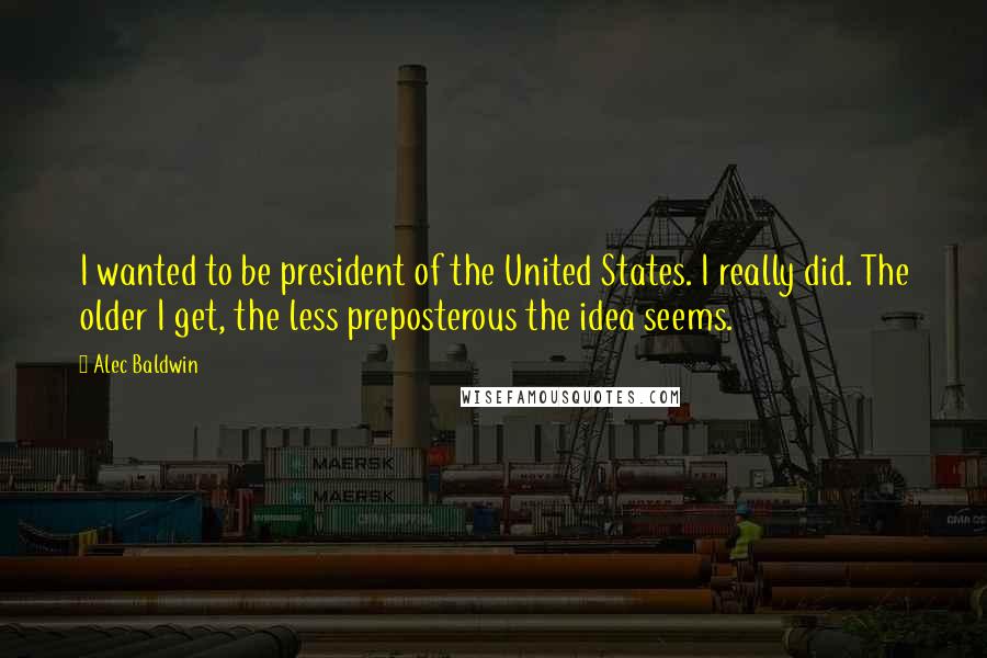 Alec Baldwin Quotes: I wanted to be president of the United States. I really did. The older I get, the less preposterous the idea seems.