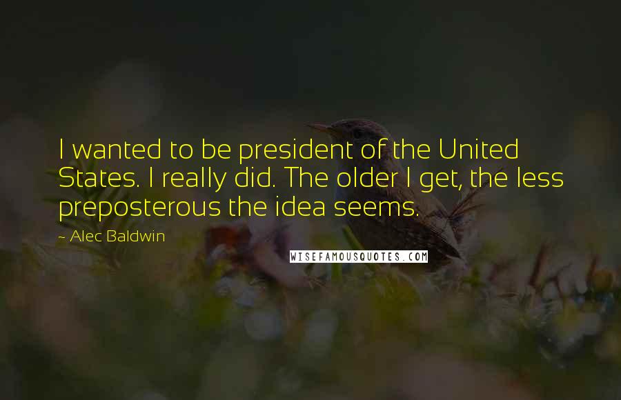 Alec Baldwin Quotes: I wanted to be president of the United States. I really did. The older I get, the less preposterous the idea seems.