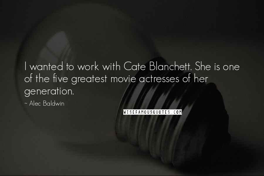 Alec Baldwin Quotes: I wanted to work with Cate Blanchett. She is one of the five greatest movie actresses of her generation.