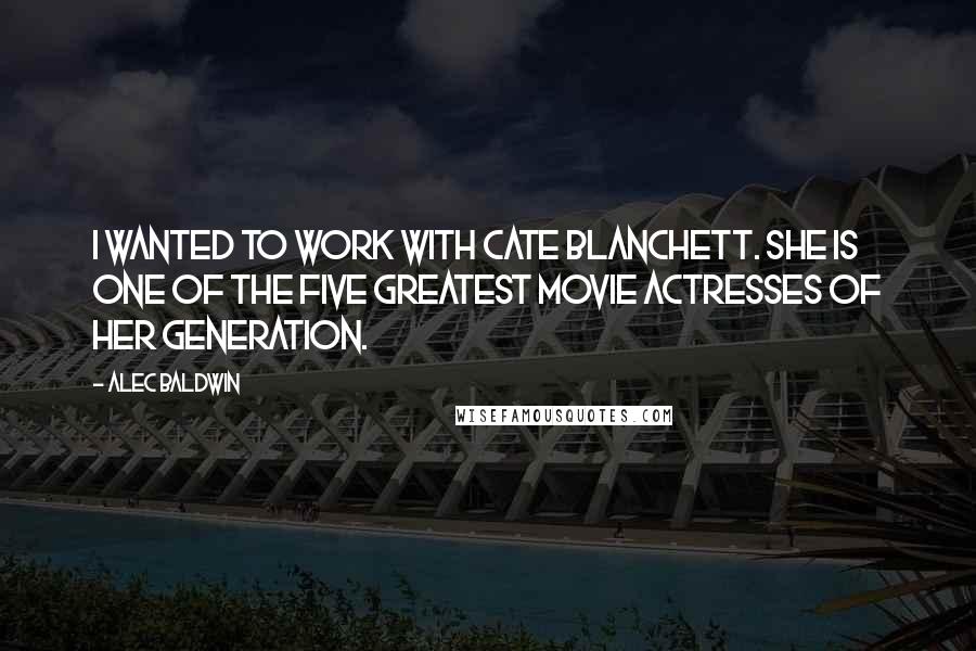 Alec Baldwin Quotes: I wanted to work with Cate Blanchett. She is one of the five greatest movie actresses of her generation.