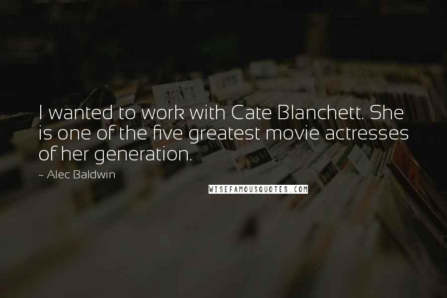 Alec Baldwin Quotes: I wanted to work with Cate Blanchett. She is one of the five greatest movie actresses of her generation.