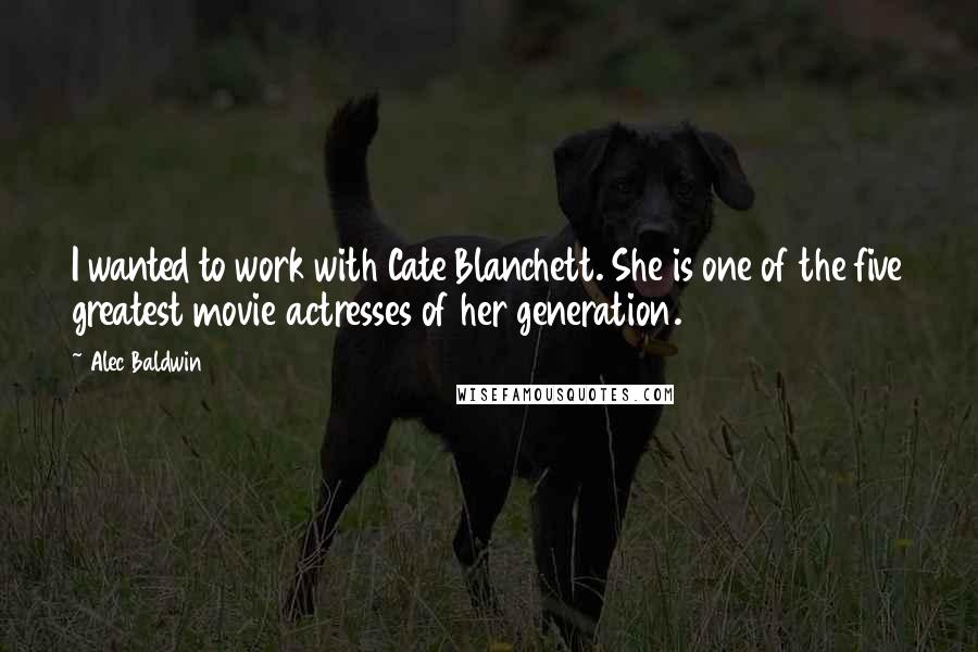 Alec Baldwin Quotes: I wanted to work with Cate Blanchett. She is one of the five greatest movie actresses of her generation.