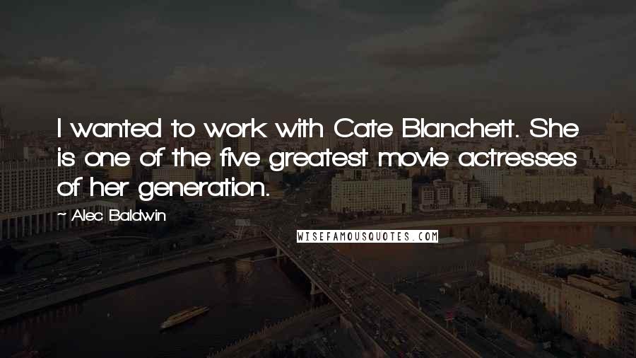 Alec Baldwin Quotes: I wanted to work with Cate Blanchett. She is one of the five greatest movie actresses of her generation.