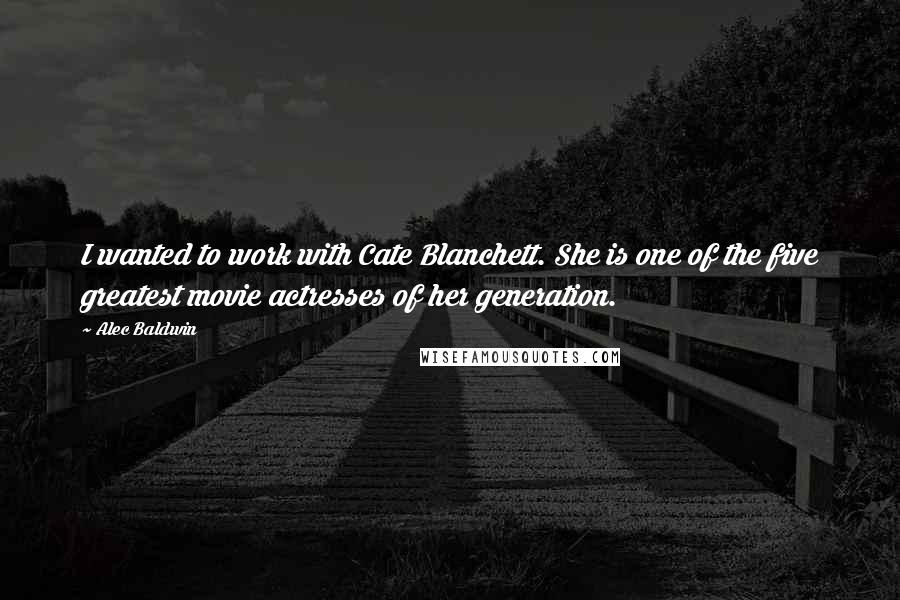 Alec Baldwin Quotes: I wanted to work with Cate Blanchett. She is one of the five greatest movie actresses of her generation.