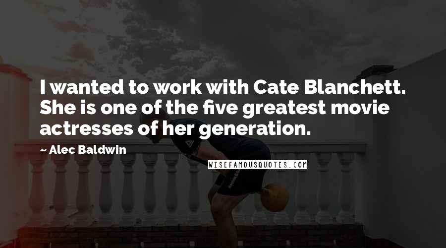 Alec Baldwin Quotes: I wanted to work with Cate Blanchett. She is one of the five greatest movie actresses of her generation.