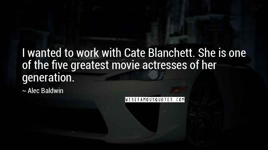 Alec Baldwin Quotes: I wanted to work with Cate Blanchett. She is one of the five greatest movie actresses of her generation.