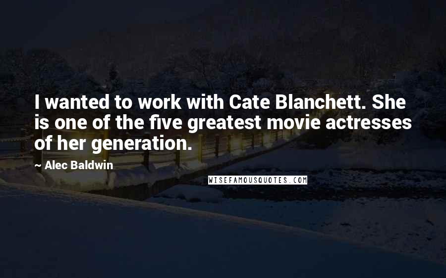 Alec Baldwin Quotes: I wanted to work with Cate Blanchett. She is one of the five greatest movie actresses of her generation.