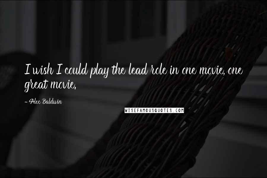 Alec Baldwin Quotes: I wish I could play the lead role in one movie, one great movie.