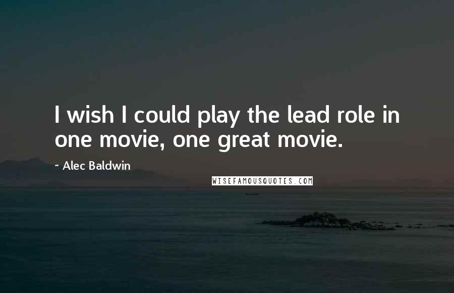 Alec Baldwin Quotes: I wish I could play the lead role in one movie, one great movie.