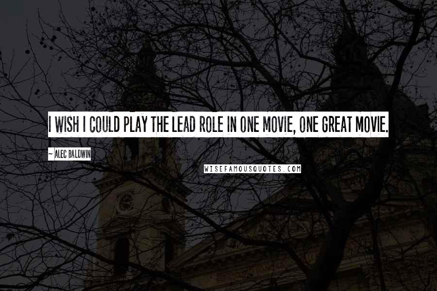 Alec Baldwin Quotes: I wish I could play the lead role in one movie, one great movie.