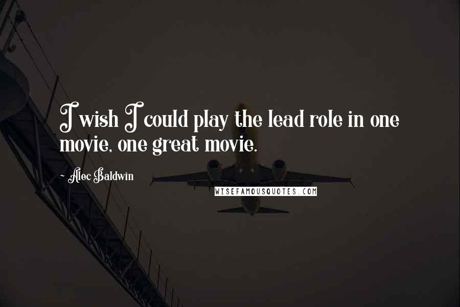 Alec Baldwin Quotes: I wish I could play the lead role in one movie, one great movie.