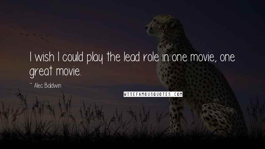 Alec Baldwin Quotes: I wish I could play the lead role in one movie, one great movie.