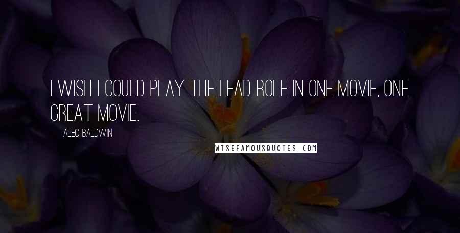 Alec Baldwin Quotes: I wish I could play the lead role in one movie, one great movie.