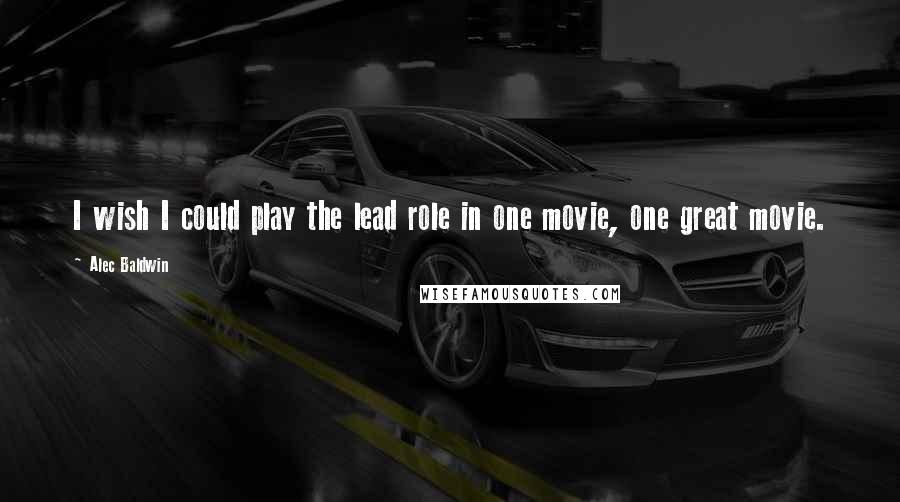 Alec Baldwin Quotes: I wish I could play the lead role in one movie, one great movie.