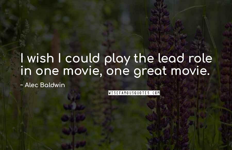 Alec Baldwin Quotes: I wish I could play the lead role in one movie, one great movie.