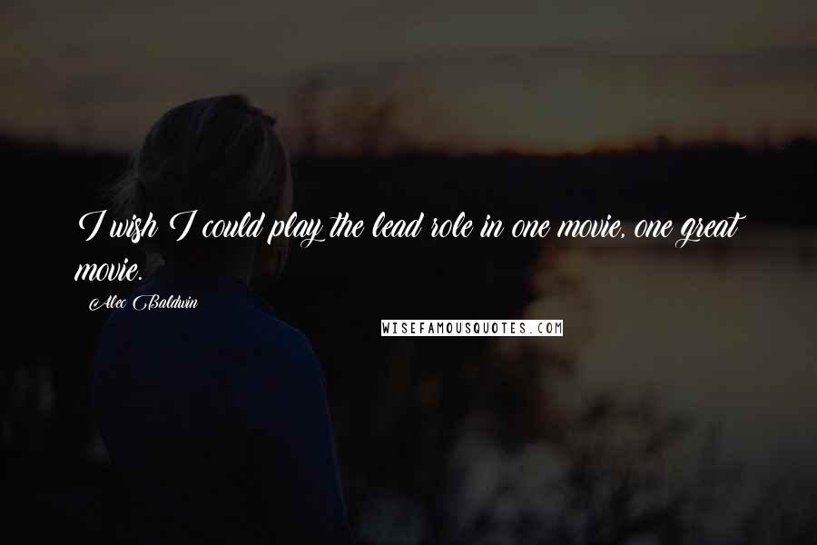 Alec Baldwin Quotes: I wish I could play the lead role in one movie, one great movie.
