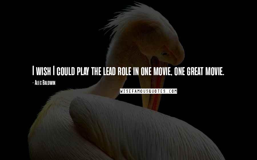 Alec Baldwin Quotes: I wish I could play the lead role in one movie, one great movie.