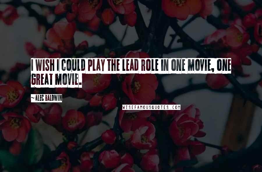 Alec Baldwin Quotes: I wish I could play the lead role in one movie, one great movie.