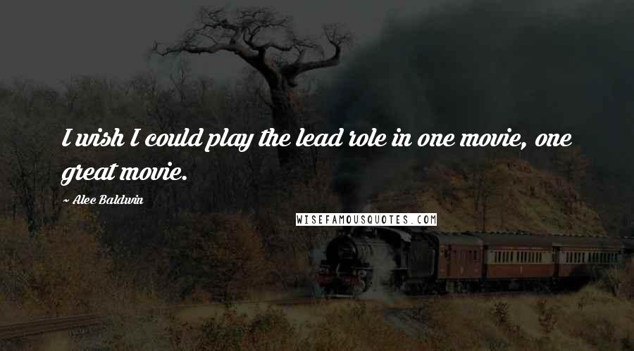 Alec Baldwin Quotes: I wish I could play the lead role in one movie, one great movie.
