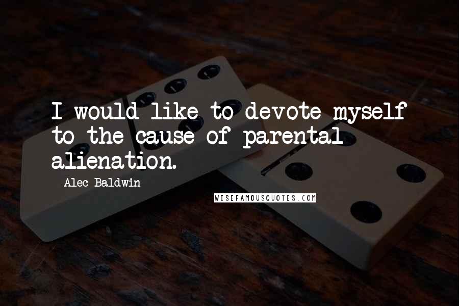 Alec Baldwin Quotes: I would like to devote myself to the cause of parental alienation.