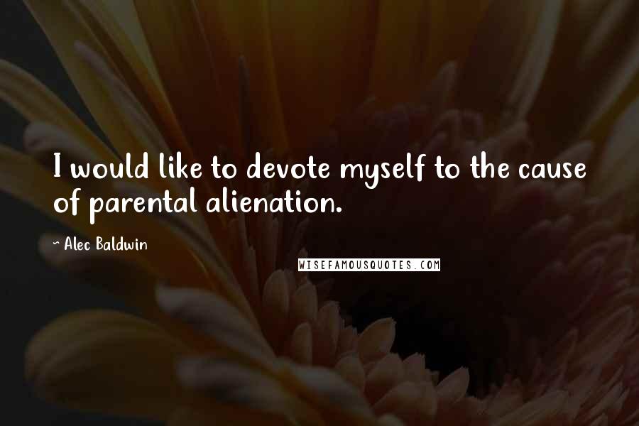 Alec Baldwin Quotes: I would like to devote myself to the cause of parental alienation.