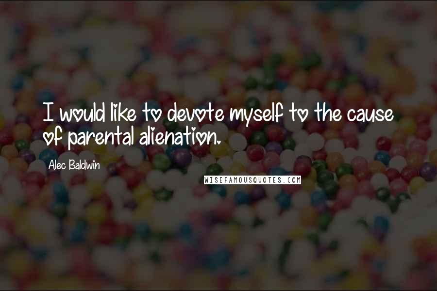 Alec Baldwin Quotes: I would like to devote myself to the cause of parental alienation.