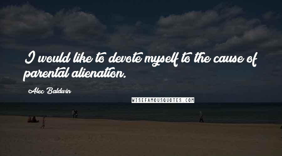 Alec Baldwin Quotes: I would like to devote myself to the cause of parental alienation.