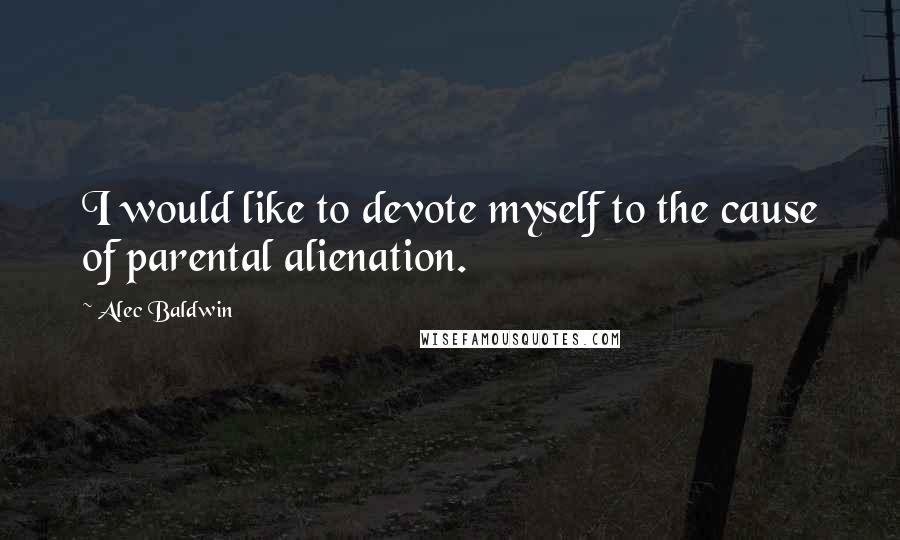 Alec Baldwin Quotes: I would like to devote myself to the cause of parental alienation.