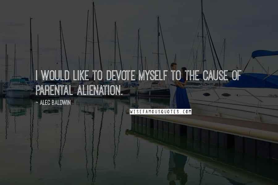 Alec Baldwin Quotes: I would like to devote myself to the cause of parental alienation.