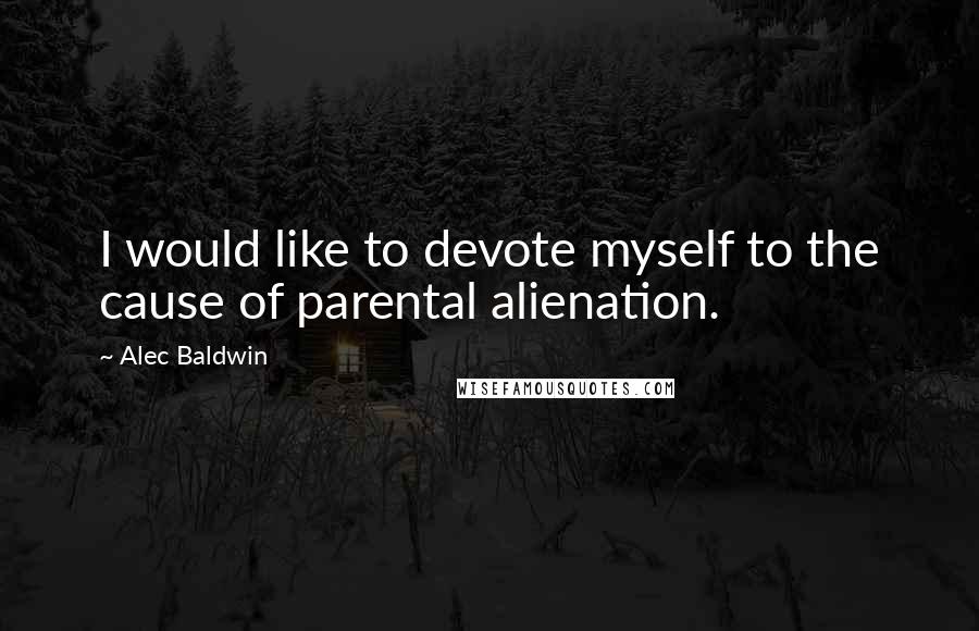 Alec Baldwin Quotes: I would like to devote myself to the cause of parental alienation.