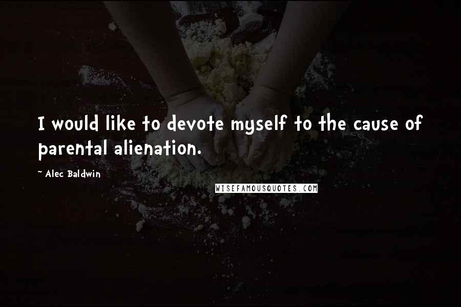 Alec Baldwin Quotes: I would like to devote myself to the cause of parental alienation.