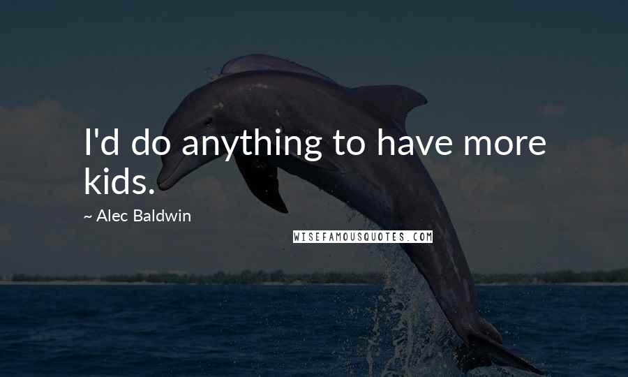 Alec Baldwin Quotes: I'd do anything to have more kids.