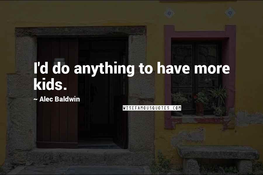 Alec Baldwin Quotes: I'd do anything to have more kids.