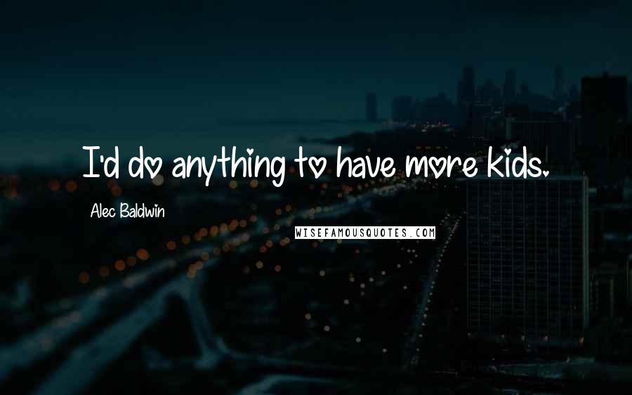 Alec Baldwin Quotes: I'd do anything to have more kids.