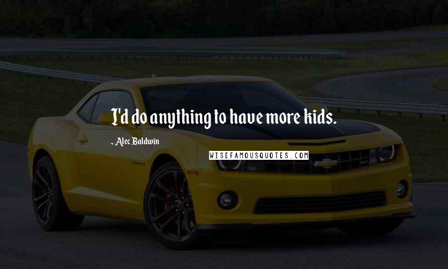 Alec Baldwin Quotes: I'd do anything to have more kids.