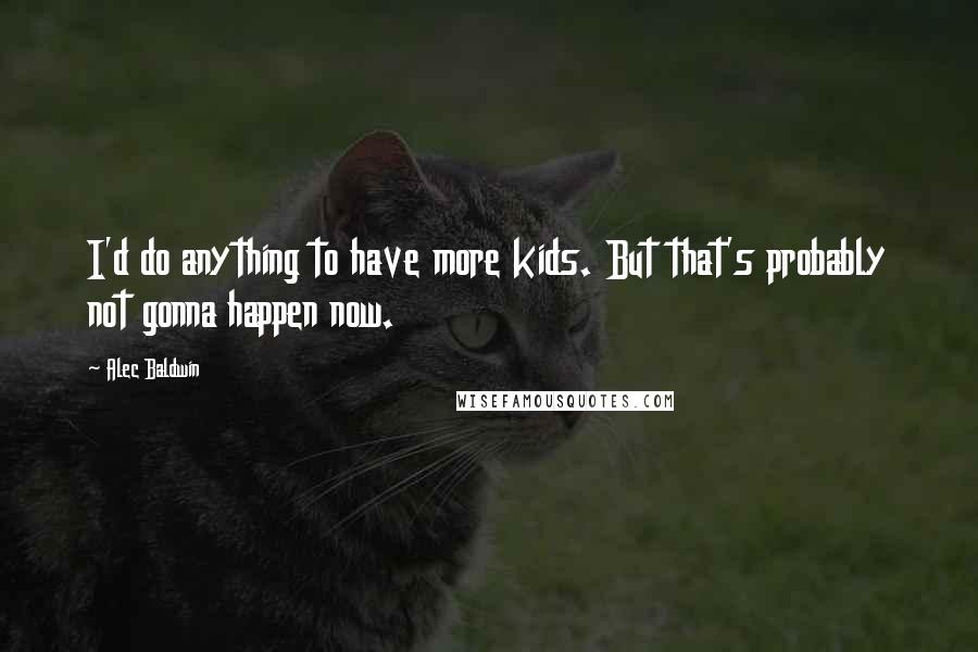 Alec Baldwin Quotes: I'd do anything to have more kids. But that's probably not gonna happen now.