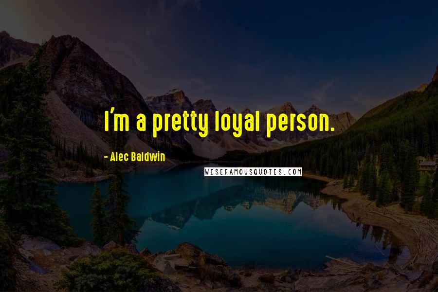 Alec Baldwin Quotes: I'm a pretty loyal person.