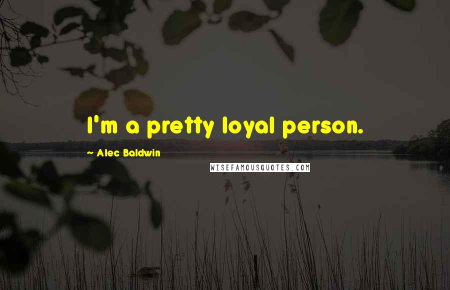 Alec Baldwin Quotes: I'm a pretty loyal person.