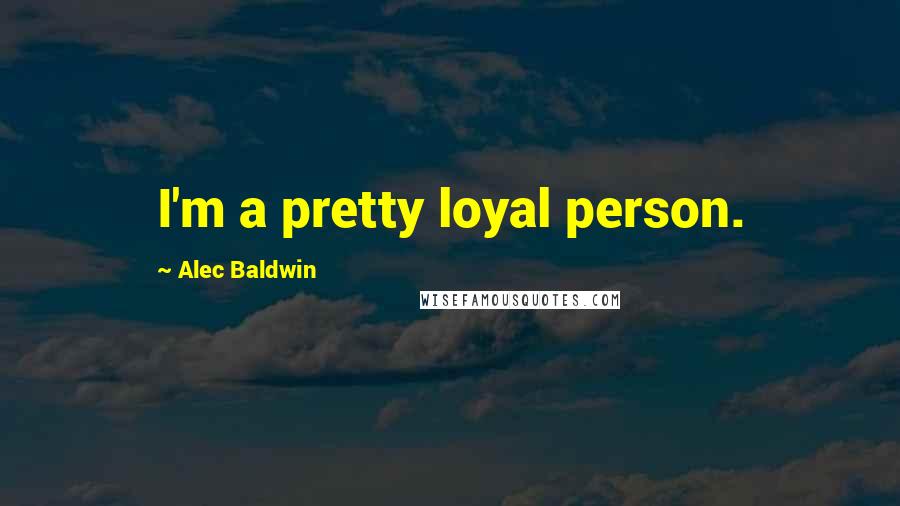 Alec Baldwin Quotes: I'm a pretty loyal person.