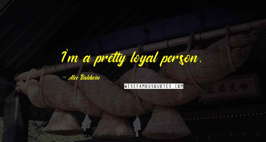 Alec Baldwin Quotes: I'm a pretty loyal person.