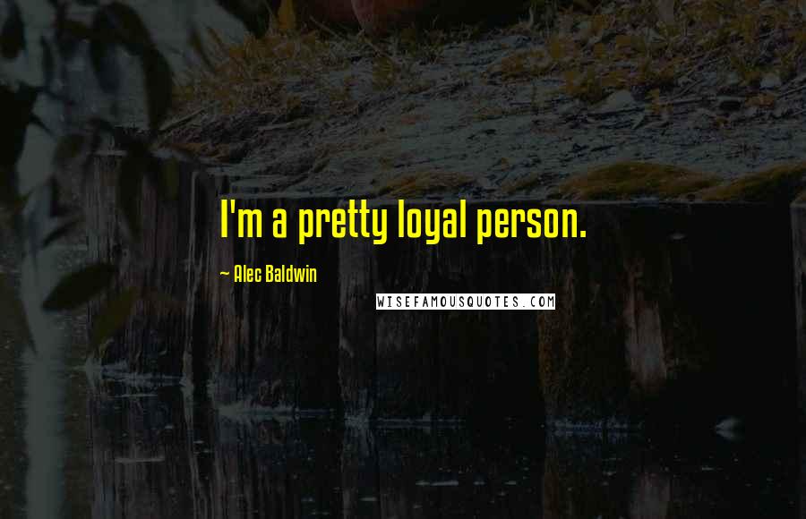 Alec Baldwin Quotes: I'm a pretty loyal person.