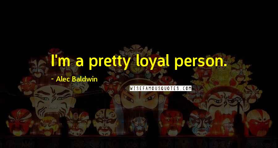 Alec Baldwin Quotes: I'm a pretty loyal person.