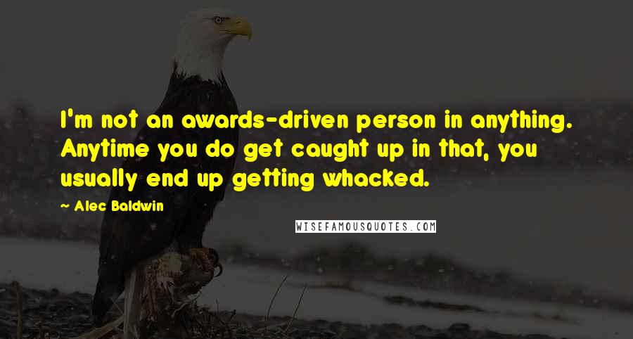 Alec Baldwin Quotes: I'm not an awards-driven person in anything. Anytime you do get caught up in that, you usually end up getting whacked.